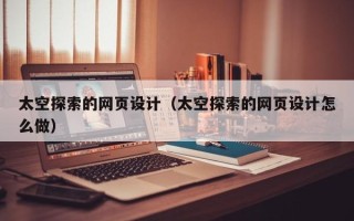 泸州太空探索的网页设计（太空探索的网页设计怎么做）