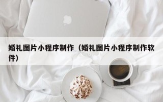 泸州婚礼图片小程序制作（婚礼图片小程序制作软件）