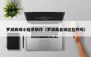 泸州罗湖商城小程序制作（罗湖商业城还在开吗）